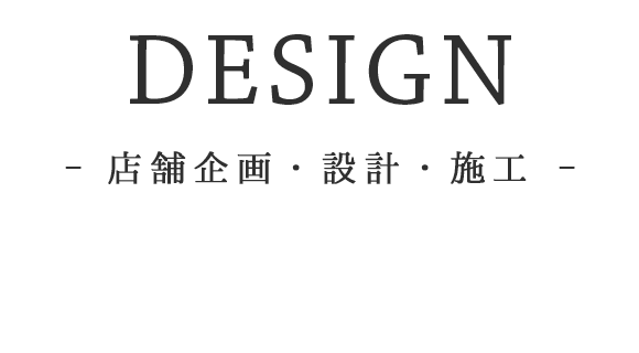 DESIGN - 店舗企画・設計・施工 -