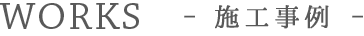 WORKS - 施工事例 -
