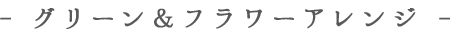 - グリーン＆フラワーアレンジ -