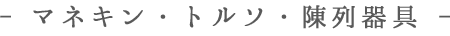 - マネキン・トルソ・陳列器具 -